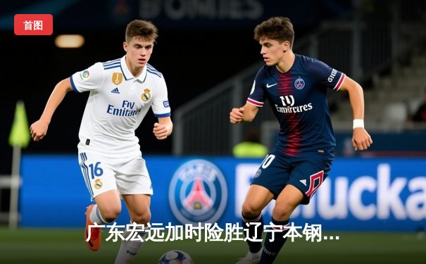 广东宏远加时险胜辽宁本钢，胡明轩35分献赛季代表作