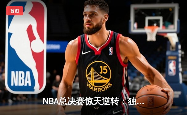 NBA总决赛惊天逆转：独行侠客场力克凯尔特人，东契奇狂砍40分15助攻