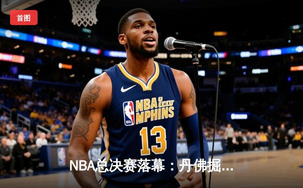 NBA总决赛落幕：丹佛掘金首夺总冠军 约基奇实至名归当选FMVP