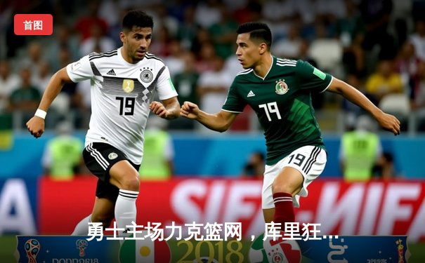 勇士主场力克篮网，库里狂砍45分率队逆转