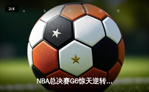 NBA总决赛G6惊天逆转：独行侠力克凯尔特人，东契奇狂砍47分创纪录 - 2