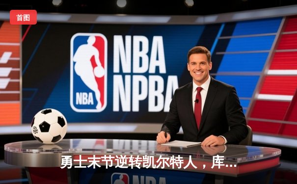 勇士末节逆转凯尔特人，库里关键三分锁定胜局